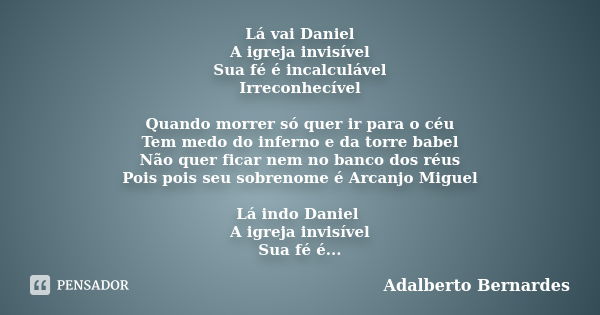 Lá vai Daniel A igreja invisível Sua fé é incalculável Irreconhecível Quando morrer só quer ir para o céu Tem medo do inferno e da torre babel Não quer ficar ne... Frase de Adalberto Bernardes.