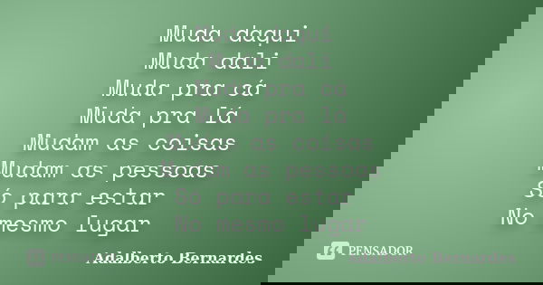 Muda daqui Muda dali Muda pra cá Muda pra lá Mudam as coisas Mudam as pessoas Só para estar No mesmo lugar... Frase de Adalberto Bernardes.