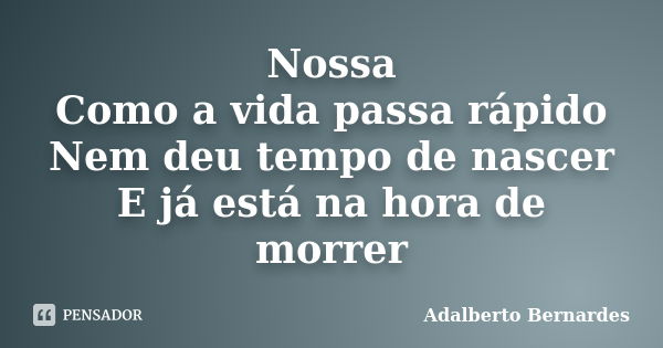 Nossa Como a vida passa rápido Nem deu tempo de nascer E já está na hora de morrer... Frase de Adalberto Bernardes.