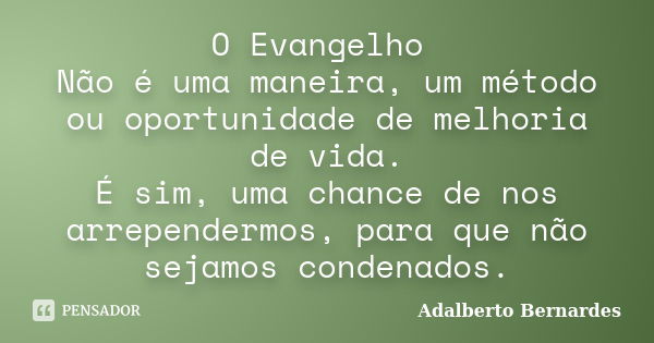 O Evangelho Não é uma maneira, um método ou oportunidade de melhoria de vida. É sim, uma chance de nos arrependermos, para que não sejamos condenados.... Frase de Adalberto Bernardes.