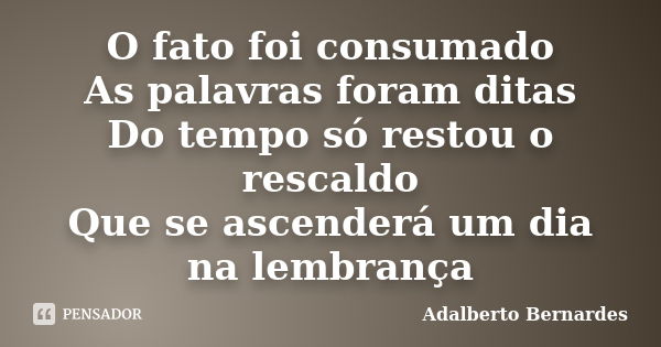 O fato foi consumado As palavras foram ditas Do tempo só restou o rescaldo Que se ascenderá um dia na lembrança... Frase de Adalberto Bernardes.