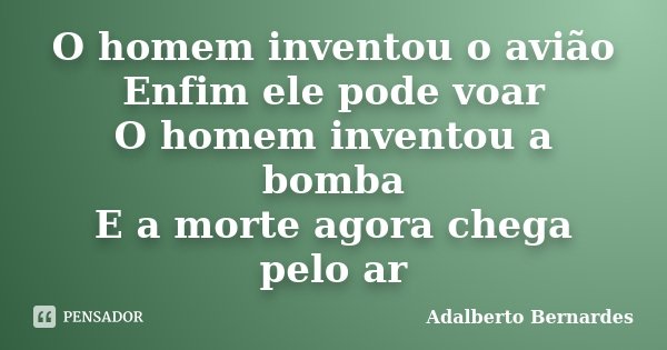 O homem inventou o avião Enfim ele pode voar O homem inventou a bomba E a morte agora chega pelo ar... Frase de Adalberto Bernardes.