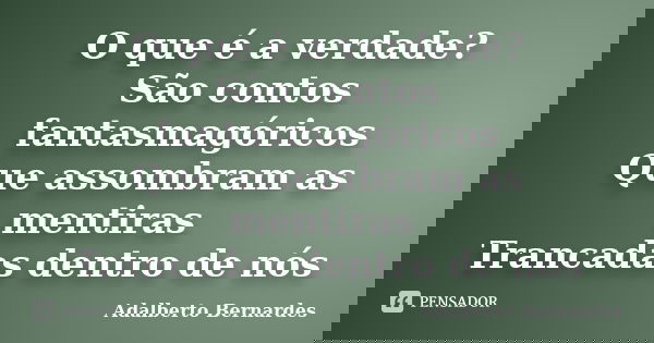 O que é a verdade? São contos fantasmagóricos Que assombram as mentiras Trancadas dentro de nós... Frase de Adalberto Bernardes.
