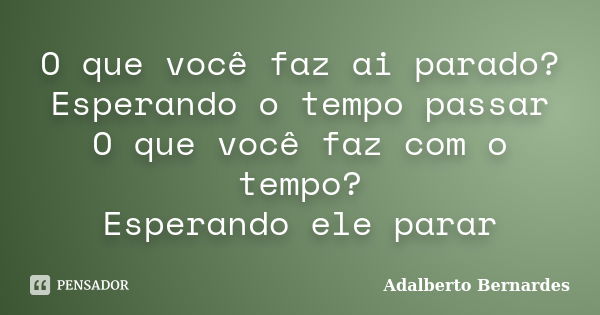 O que você faz ai parado? Esperando o tempo passar O que você faz com o tempo? Esperando ele parar... Frase de Adalberto Bernardes.