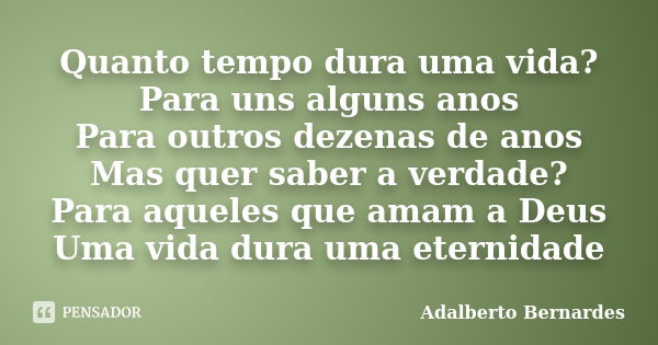 Quanto tempo dura uma vida? Para uns alguns anos Para outros dezenas de anos Mas quer saber a verdade? Para aqueles que amam a Deus Uma vida dura uma eternidade... Frase de Adalberto Bernardes.