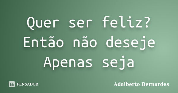 Quer ser feliz? Então não deseje Apenas seja... Frase de Adalberto Bernardes.