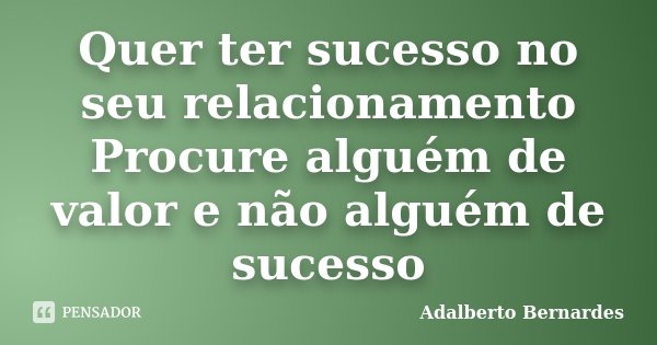 Quer ter sucesso no seu relacionamento Procure alguém de valor e não alguém de sucesso... Frase de Adalberto Bernardes.
