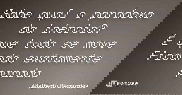 Sabe qual o paradoxo da inércia? É que tudo se move Ficando exatamente parado... Frase de Adalberto Bernardes.