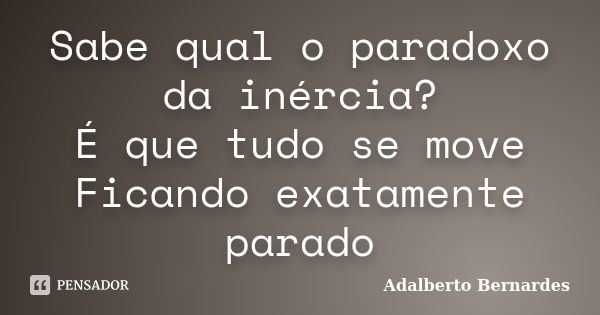 Sabe qual o paradoxo da inércia? É que tudo se move Ficando exatamente parado... Frase de Adalberto Bernardes.