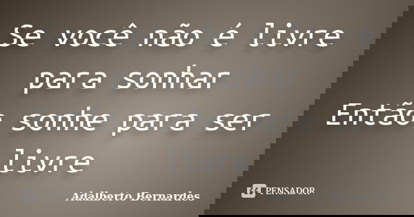 Se você não é livre para sonhar Então sonhe para ser livre... Frase de Adalberto Bernardes.