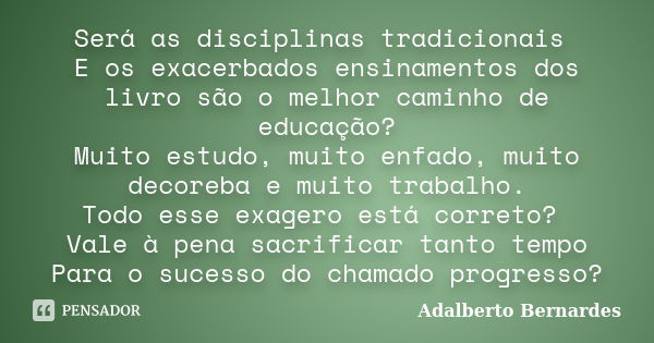 Será as disciplinas tradicionais E os exacerbados ensinamentos dos livro são o melhor caminho de educação? Muito estudo, muito enfado, muito decoreba e muito tr... Frase de Adalberto Bernardes.