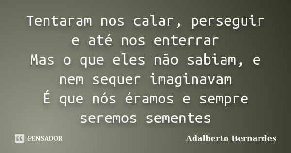 Tentaram nos calar, perseguir e até nos enterrar Mas o que eles não sabiam, e nem sequer imaginavam É que nós éramos e sempre seremos sementes... Frase de Adalberto Bernardes.