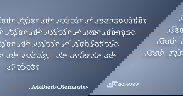 Todo tipo de vício é escravidão. Todo tipo de vício é uma doença. Todo tipo de vício é idolatria. Todo tipo de vicio, te afasta de Cristo.... Frase de Adalberto Bernardes.