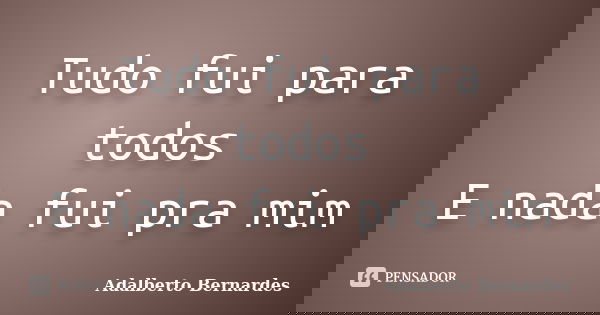 Tudo fui para todos E nada fui pra mim... Frase de Adalberto Bernardes.