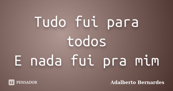 Tudo fui para todos E nada fui pra mim... Frase de Adalberto Bernardes.