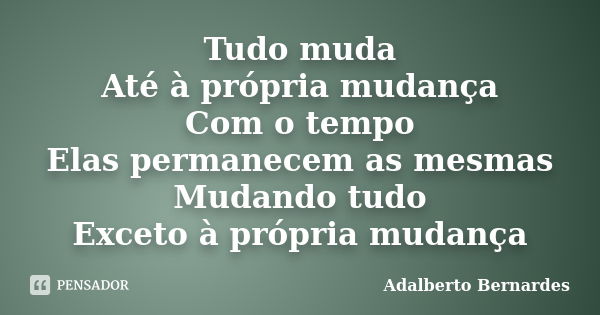 Tudo muda Até à própria mudança Com o tempo Elas permanecem as mesmas Mudando tudo Exceto à própria mudança... Frase de Adalberto Bernardes.