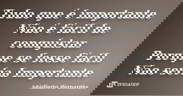 Tudo que é importante Não é fácil de conquistar Porque se fosse fácil Não seria Importante... Frase de Adalberto Bernardes.