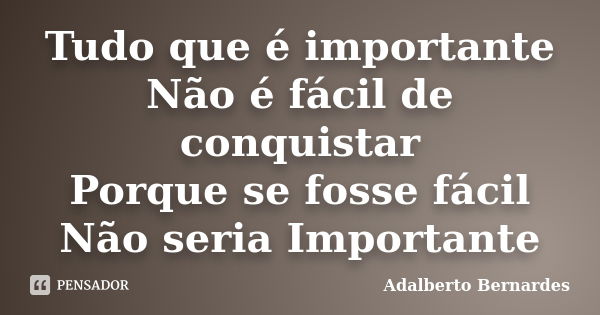 Tudo que é importante Não é fácil de conquistar Porque se fosse fácil Não seria Importante... Frase de Adalberto Bernardes.