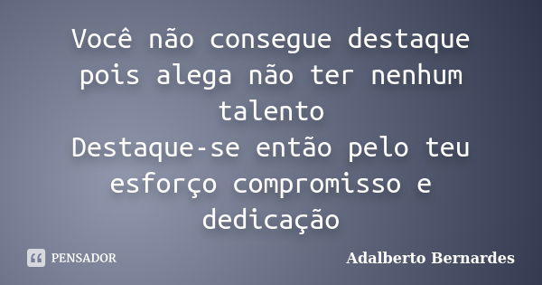 Você não consegue destaque pois alega não ter nenhum talento Destaque-se então pelo teu esforço compromisso e dedicação... Frase de Adalberto Bernardes.