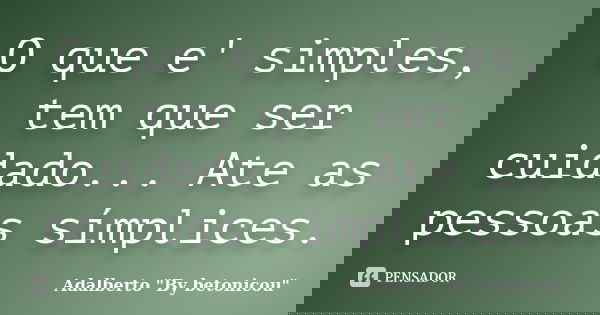 O que e' simples, tem que ser cuidado... Ate as pessoas símplices.... Frase de Adalberto 