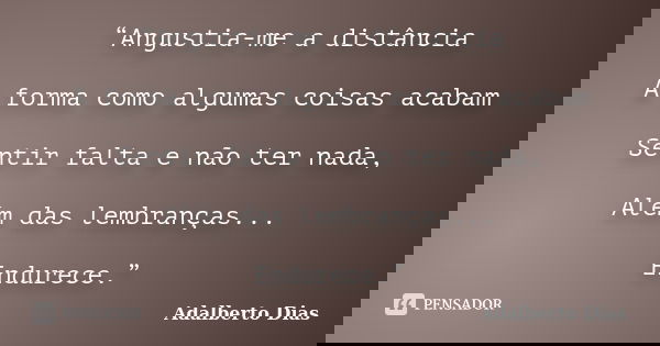“Angustia-me a distância A forma como algumas coisas acabam Sentir falta e não ter nada, Além das lembranças... Endurece.”... Frase de Adalberto Dias.