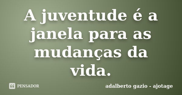 A juventude é a janela para as mudanças da vida.... Frase de adalberto gazio - ajotage.