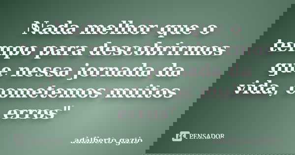 Nada melhor que o tempo para descobrirmos que nessa jornada da vida, cometemos muitos erros"... Frase de adalberto gazio.