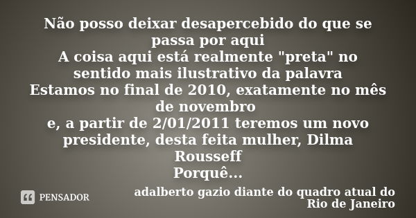 Não posso deixar desapercebido do que se passa por aqui A coisa aqui está realmente "preta" no sentido mais ilustrativo da palavra Estamos no final de... Frase de adalberto gazio diante do quadro atual do Rio de Janeiro.