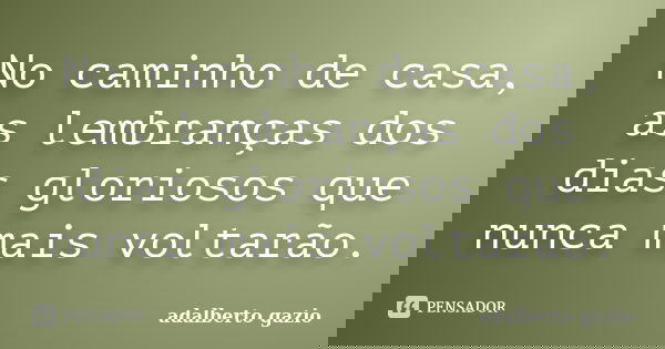 No caminho de casa, as lembranças dos dias gloriosos que nunca mais voltarão.... Frase de adalberto gazio.