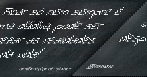 Ficar só nem sempre é uma dádiva, pode ser desprezar as realidades da vida!... Frase de adalberto j gazio, ajotage.