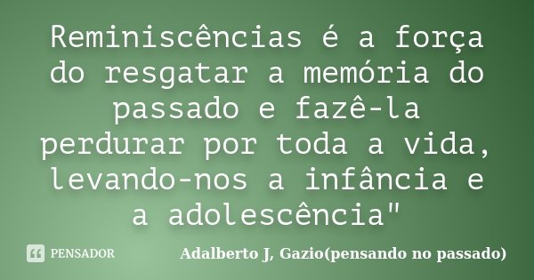 Reminiscências é a força do resgatar a memória do passado e fazê-la perdurar por toda a vida, levando-nos a infância e a adolescência"... Frase de Adalberto J, Gazio(pensando no passado).