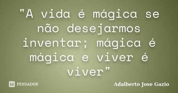 "A vida é mágica se não desejarmos inventar; mágica é mágica e viver é viver"... Frase de Adalberto Jose Gazio.