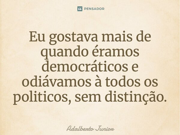 ⁠Eu gostava mais de quando éramos democráticos e odiávamos à todos os politicos, sem distinção.... Frase de Adalberto Junior.