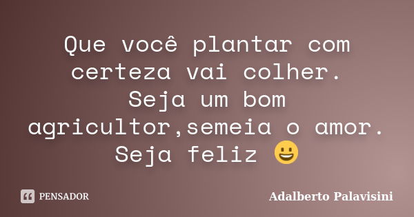 Que você plantar com certeza vai colher. Seja um bom agricultor,semeia o amor. Seja feliz 😀... Frase de Adalberto Palavisini.