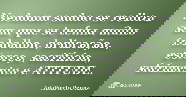 Nenhum sonho se realiza sem que se tenha muito trabalho, dedicação, esforço, sacrifício, sofrimento e ATITUDE.... Frase de Adalberto Penna.