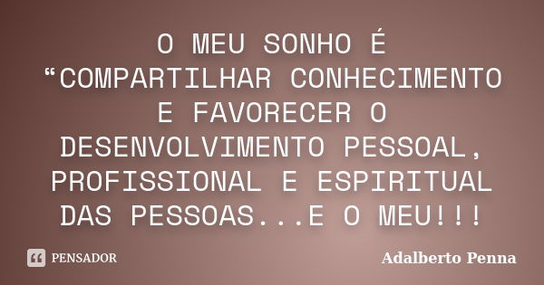 O MEU SONHO É “COMPARTILHAR CONHECIMENTO E FAVORECER O DESENVOLVIMENTO PESSOAL, PROFISSIONAL E ESPIRITUAL DAS PESSOAS...E O MEU!!!... Frase de Adalberto Penna.