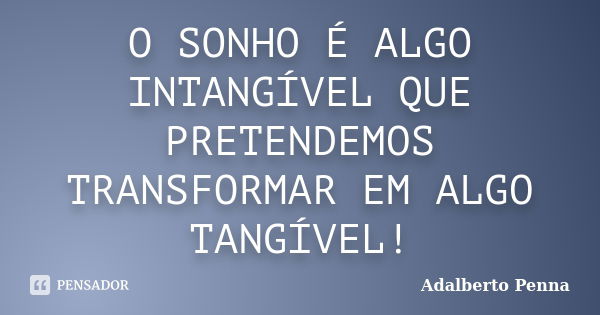 O SONHO É ALGO INTANGÍVEL QUE PRETENDEMOS TRANSFORMAR EM ALGO TANGÍVEL!... Frase de Adalberto Penna.