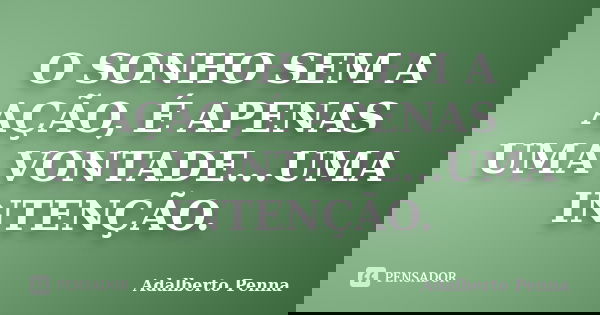 O SONHO SEM A AÇÃO, É APENAS UMA VONTADE...UMA INTENÇÃO.... Frase de Adalberto Penna.