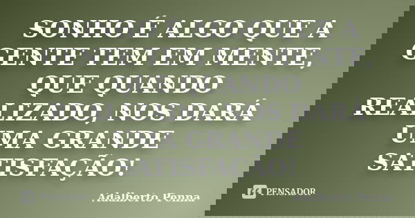 SONHO É ALGO QUE A GENTE TEM EM MENTE, QUE QUANDO REALIZADO, NOS DARÁ UMA GRANDE SATISFAÇÃO!... Frase de Adalberto Penna.