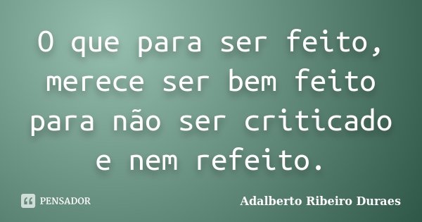 O que para ser feito, merece ser bem feito para não ser criticado e nem refeito.... Frase de Adalberto Ribeiro Duraes.