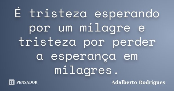 É tristeza esperando por um milagre e tristeza por perder a esperança em milagres.... Frase de Adalberto Rodrigues.