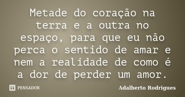 Metade do coração na terra e a outra no espaço, para que eu não perca o sentido de amar e nem a realidade de como é a dor de perder um amor.... Frase de Adalberto Rodrigues.