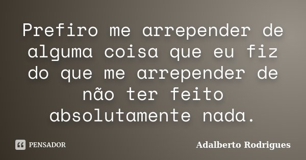 Prefiro me arrepender de alguma coisa que eu fiz do que me arrepender de não ter feito absolutamente nada.... Frase de Adalberto Rodrigues.