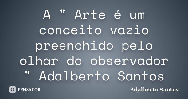 A " Arte é um conceito vazio preenchido pelo olhar do observador " Adalberto Santos... Frase de Adalberto Santos.