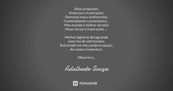 Altas projeções!
Vivências e frustrações.
Demasiei meus sentimentos,
Contemplando constelações....
Meu mundo e minhas versões
Meus versos e inspirações .... Min... Frase de Adalberto Souza.