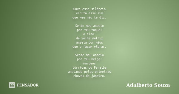 Ouve esse silêncio escuta esse sim que meu não te diz. Sente meu anseio por teu toque: o sino da velha matriz anseia por mãos que o façam vibrar. Sente meu anse... Frase de Adalberto Souza.