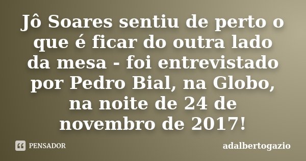 Jô Soares sentiu de perto o que é ficar do outra lado da mesa - foi entrevistado por Pedro Bial, na Globo, na noite de 24 de novembro de 2017!... Frase de adalbertogazio.