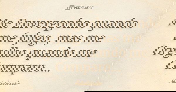 Me Envergonho quando me julgo, mas me Orgulho quando me Comparo...... Frase de Adalcindo.