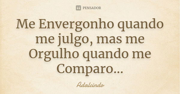 Me Envergonho quando me julgo, mas me Orgulho quando me Comparo...... Frase de Adalcindo.