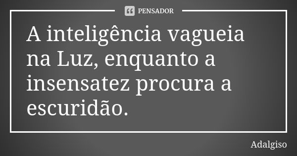 A inteligência vagueia na Luz, enquanto a insensatez procura a escuridão.... Frase de Adalgiso.